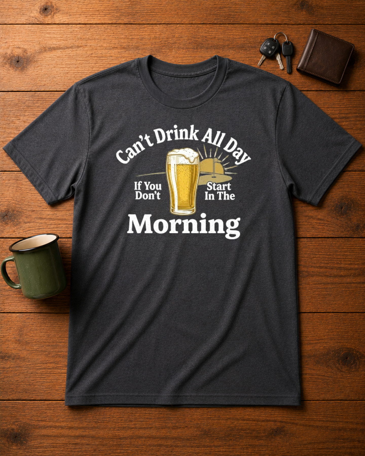 Can't Drink All Day If You Don't Start In The Morning